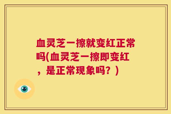 血灵芝一擦就变红正常吗(血灵芝一擦即变红，是正常现象吗？)