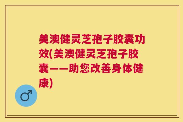 美澳健灵芝孢子胶囊功效(美澳健灵芝孢子胶囊——助您改善身体健康)