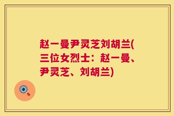 赵一曼尹灵芝刘胡兰(三位女烈士：赵一曼、尹灵芝、刘胡兰)