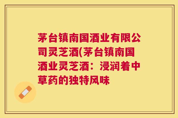 茅台镇南国酒业有限公司灵芝酒(茅台镇南国酒业灵芝酒：浸润着中草药的独特风味