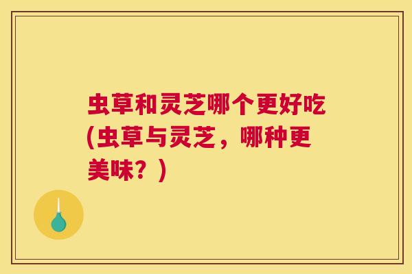 虫草和灵芝哪个更好吃(虫草与灵芝，哪种更美味？)