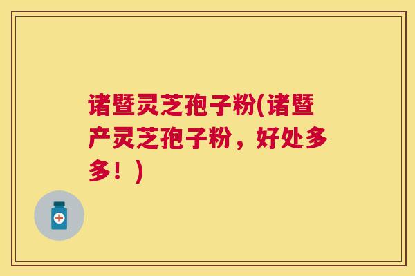 诸暨灵芝孢子粉(诸暨产灵芝孢子粉,好处多多!) 诸暨灵芝孢子粉(诸暨产灵芝孢子粉,好处多多!)
