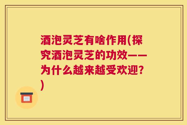 酒泡灵芝有啥作用(探究酒泡灵芝的功效——为什么越来越受欢迎？)