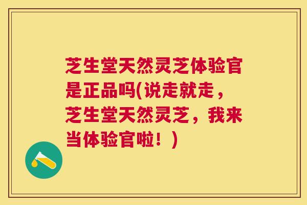 芝生堂天然灵芝体验官是正品吗(说走就走，芝生堂天然灵芝，我来当体验官啦！)