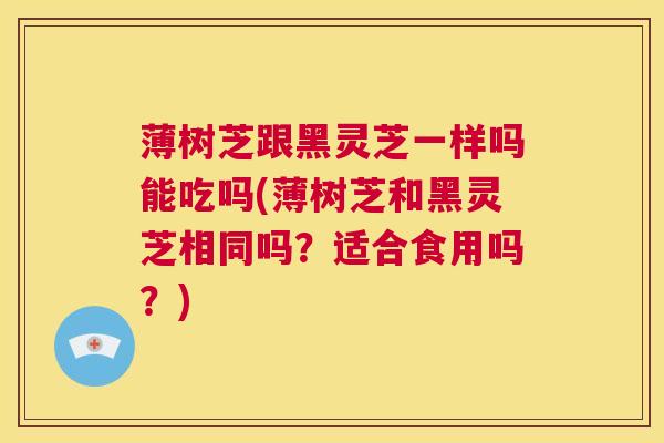 薄树芝跟黑灵芝一样吗能吃吗(薄树芝和黑灵芝相同吗？适合食用吗？)