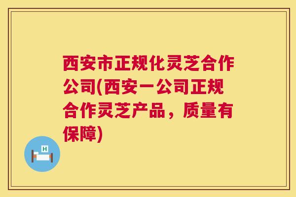西安市正规化灵芝合作公司(西安一公司正规合作灵芝产品，质量有保障)