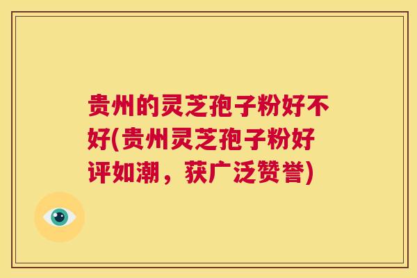 贵州的灵芝孢子粉好不好(贵州灵芝孢子粉好评如潮，获广泛赞誉)