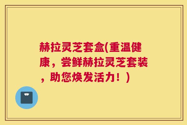 赫拉灵芝套盒(重温健康，尝鲜赫拉灵芝套装，助您焕发活力！)