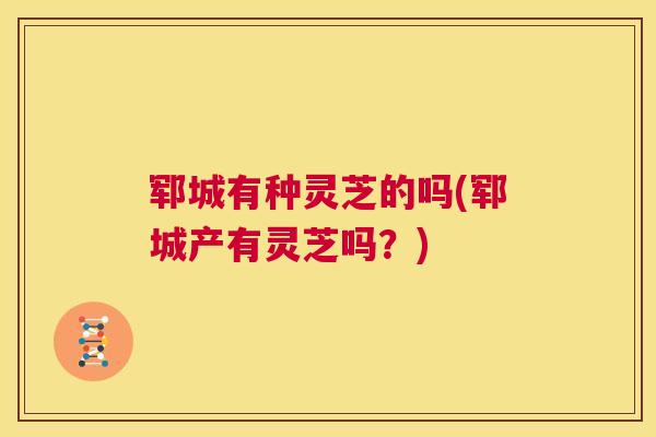 郓城有种灵芝的吗(郓城产有灵芝吗？)