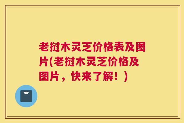 老挝木灵芝价格表及图片(老挝木灵芝价格及图片，快来了解！)