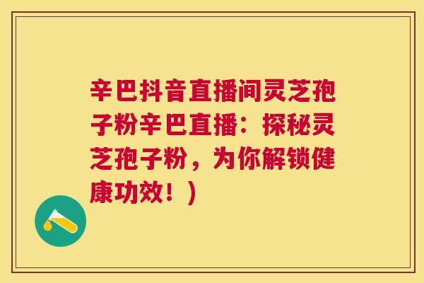 辛巴抖音直播间灵芝孢子粉辛巴直播:探秘灵芝孢子粉,为你解锁健康功效!) 辛巴抖音直播间灵芝孢子粉辛巴直播:探秘灵芝孢子粉,为你解锁健康功效!)