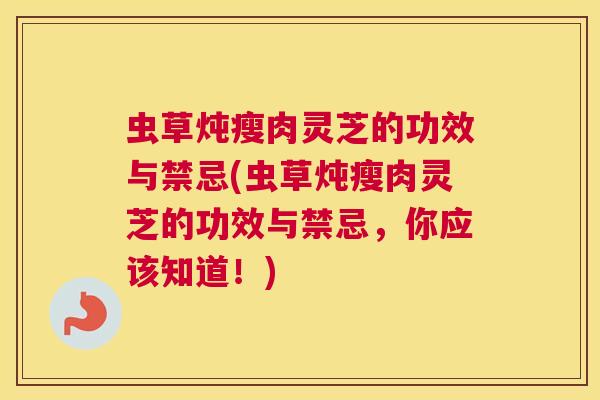 虫草炖瘦肉灵芝的功效与禁忌(虫草炖瘦肉灵芝的功效与禁忌，你应该知道！)