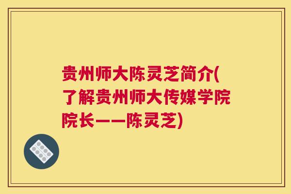 贵州师大陈灵芝简介(了解贵州师大传媒学院院长——陈灵芝)