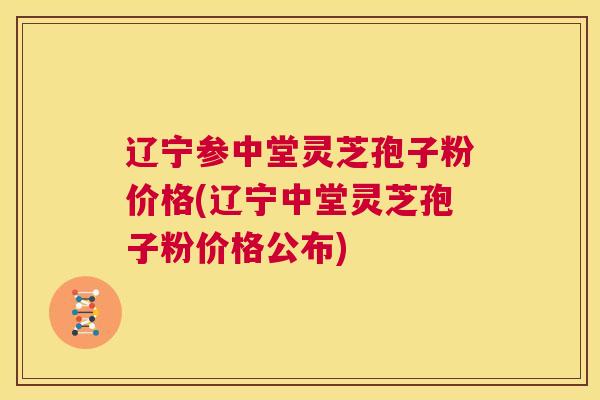辽宁参中堂灵芝孢子粉价格(辽宁中堂灵芝孢子粉价格公布)