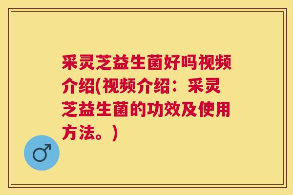 采灵芝益生菌好吗视频介绍(视频介绍：采灵芝益生菌的功效及使用方法。)
