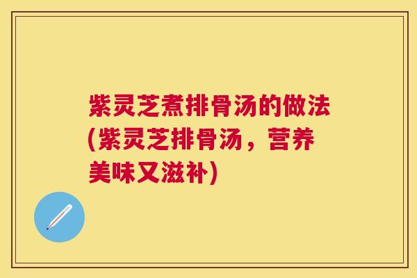 紫灵芝煮排骨汤的做法(紫灵芝排骨汤，营养美味又滋补)