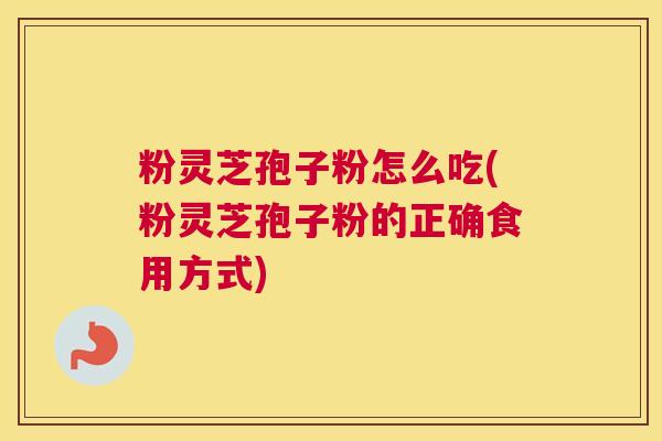 粉灵芝孢子粉怎么吃(粉灵芝孢子粉的正确食用方式)