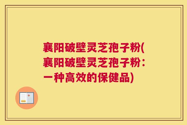 襄阳破壁灵芝孢子粉(襄阳破壁灵芝孢子粉：一种高效的保健品)