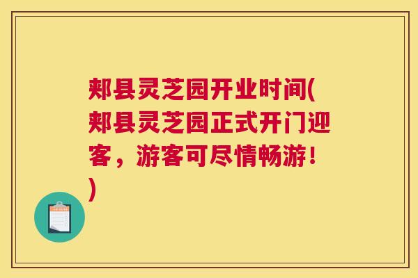 郏县灵芝园开业时间(郏县灵芝园正式开门迎客，游客可尽情畅游！)