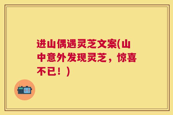 进山偶遇灵芝文案(山中意外发现灵芝，惊喜不已！)