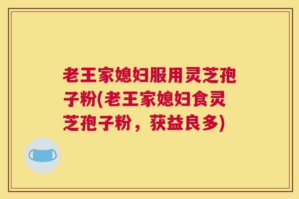 老王家媳妇服用灵芝孢子粉(老王家媳妇食灵芝孢子粉，获益良多)