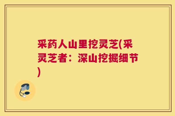 采药人山里挖灵芝(采灵芝者：深山挖掘细节)