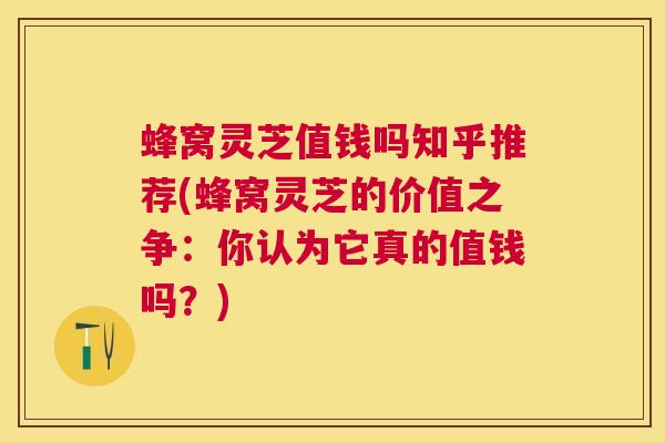 蜂窝灵芝值钱吗知乎推荐(蜂窝灵芝的价值之争:你认为它真的值钱吗?) 蜂窝灵芝值钱吗知乎推荐(蜂窝灵芝的价值之争:你认为它真的值钱吗?)