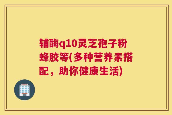辅酶q10灵芝孢子粉蜂胶等(多种营养素搭配，助你健康生活)