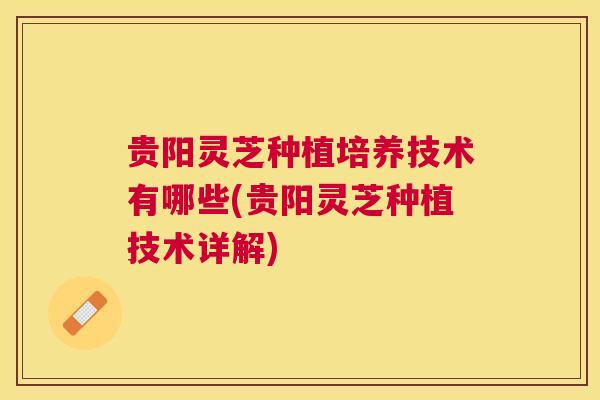 贵阳灵芝种植培养技术有哪些(贵阳灵芝种植技术详解)