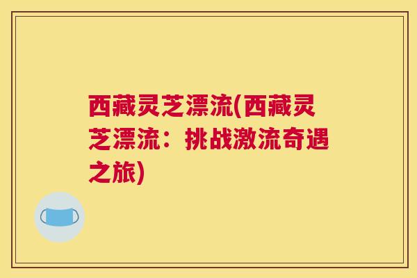 西藏灵芝漂流(西藏灵芝漂流：挑战激流奇遇之旅)