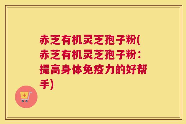 赤芝有机灵芝孢子粉(赤芝有机灵芝孢子粉：提高身体免疫力的好帮手)