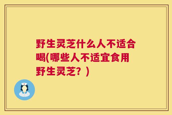 野生灵芝什么人不适合喝(哪些人不适宜食用野生灵芝？)