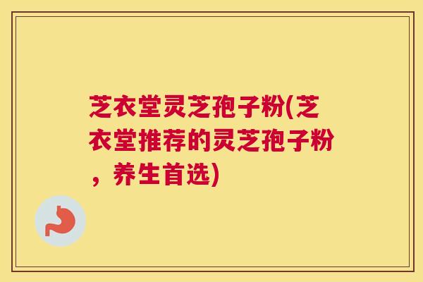 芝衣堂灵芝孢子粉(芝衣堂推荐的灵芝孢子粉，养生首选)