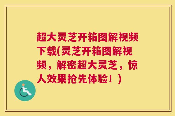 超大灵芝开箱图解视频下载(灵芝开箱图解视频，解密超大灵芝，惊人效果抢先体验！)