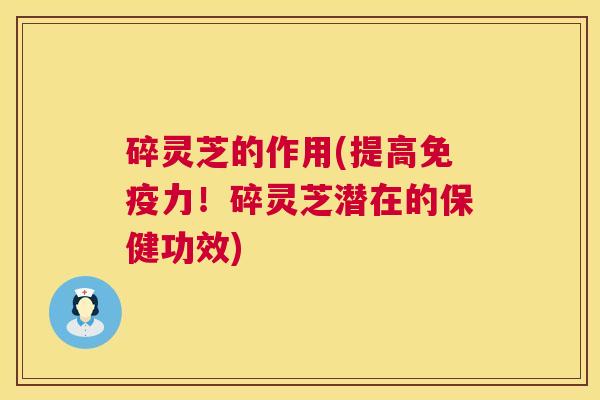 碎灵芝的作用(提高免疫力！碎灵芝潜在的保健功效)
