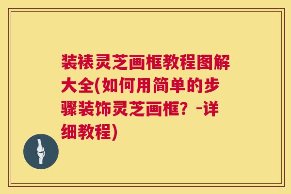 装裱灵芝画框教程图解大全(如何用简单的步骤装饰灵芝画框？-详细教程)