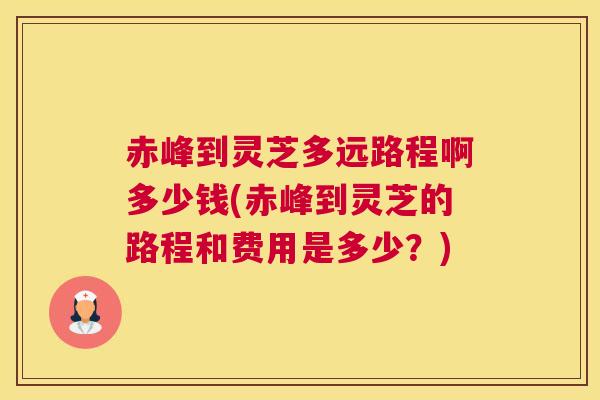 赤峰到灵芝多远路程啊多少钱(赤峰到灵芝的路程和费用是多少？)