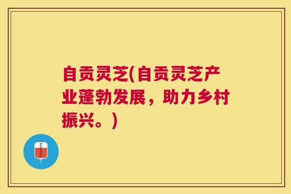 自贡灵芝(自贡灵芝产业蓬勃发展，助力乡村振兴。)