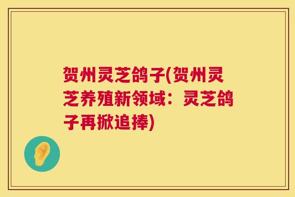 贺州灵芝鸽子(贺州灵芝养殖新领域：灵芝鸽子再掀追捧)