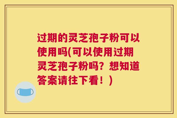 过期的灵芝孢子粉可以使用吗(可以使用过期灵芝孢子粉吗？想知道答案请往下看！)