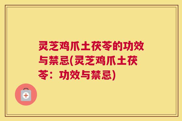 灵芝鸡爪土茯苓的功效与禁忌(灵芝鸡爪土茯苓：功效与禁忌)