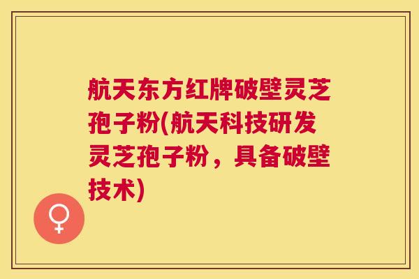 航天东方红牌破壁灵芝孢子粉(航天科技研发灵芝孢子粉，具备破壁技术)