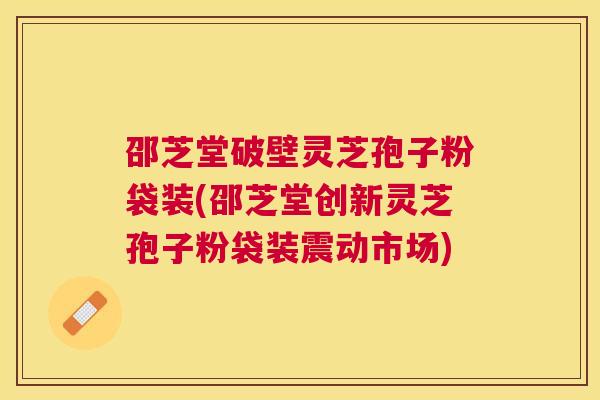 邵芝堂破壁灵芝孢子粉袋装(邵芝堂创新灵芝孢子粉袋装震动市场)