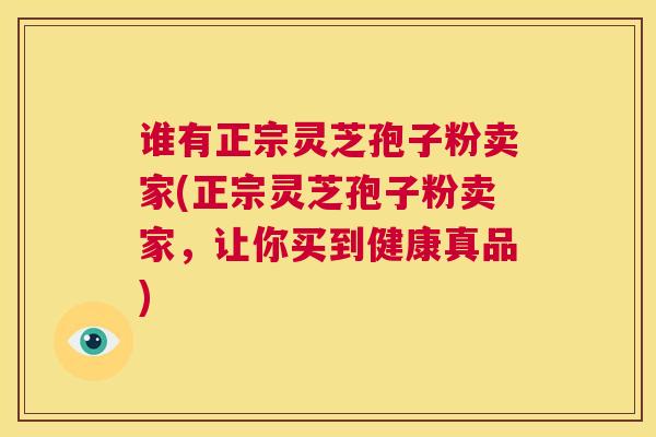 谁有正宗灵芝孢子粉卖家(正宗灵芝孢子粉卖家，让你买到健康真品)
