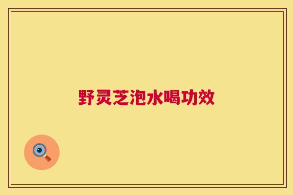 野灵芝泡水喝功效