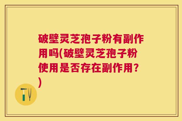 破壁灵芝孢子粉有副作用吗(破壁灵芝孢子粉使用是否存在副作用？)