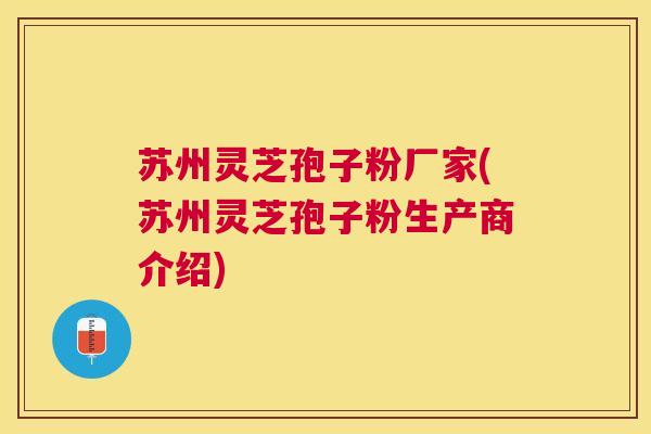 苏州灵芝孢子粉厂家(苏州灵芝孢子粉生产商介绍)