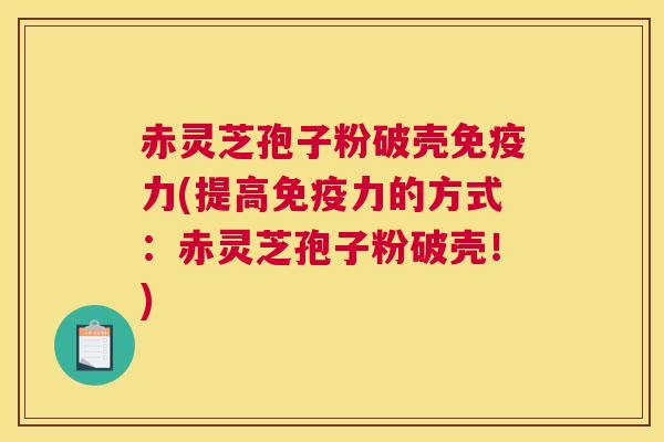 赤灵芝孢子粉破壳免疫力(提高免疫力的方式：赤灵芝孢子粉破壳！)
