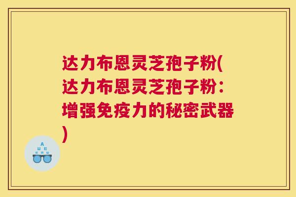 达力布恩灵芝孢子粉(达力布恩灵芝孢子粉：增强免疫力的秘密武器)