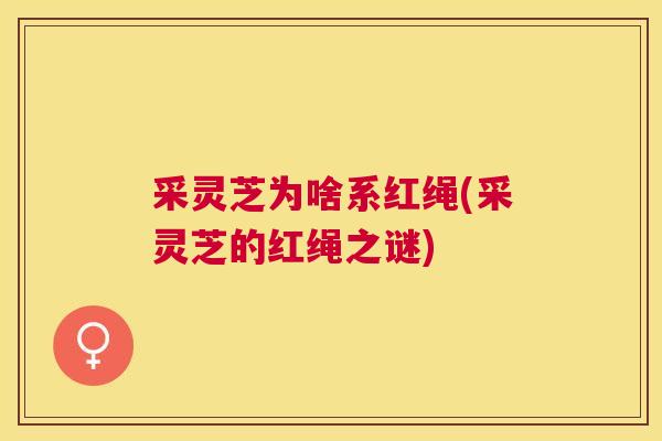 采灵芝为啥系红绳(采灵芝的红绳之谜)